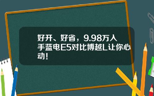 好开、好省，9.98万入手蓝电E5对比博越L让你心动！