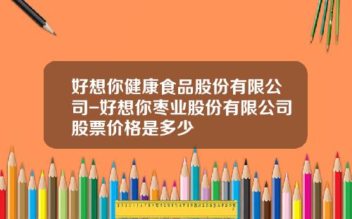 好想你健康食品股份有限公司-好想你枣业股份有限公司股票价格是多少