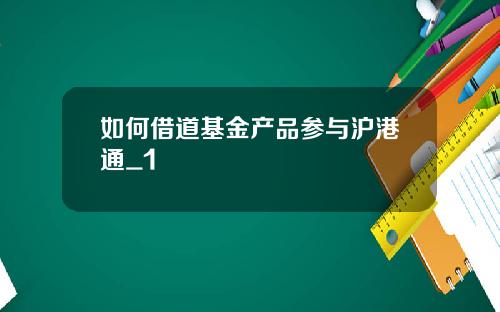 如何借道基金产品参与沪港通_1