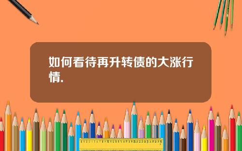 如何看待再升转债的大涨行情.
