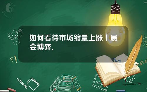如何看待市场缩量上涨丨晨会博弈.