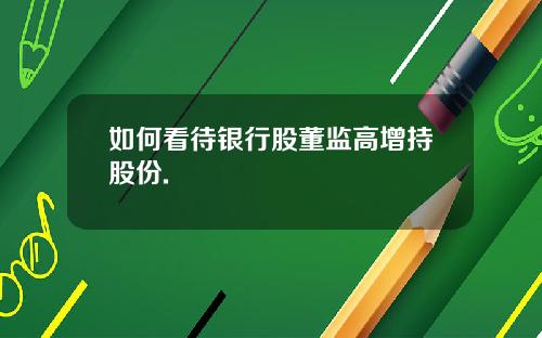 如何看待银行股董监高增持股份.
