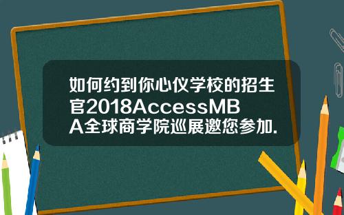 如何约到你心仪学校的招生官2018AccessMBA全球商学院巡展邀您参加.