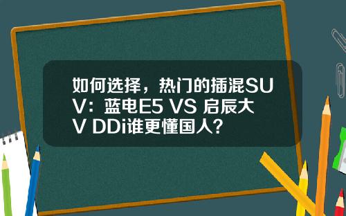 如何选择，热门的插混SUV：蓝电E5 VS 启辰大V DDi谁更懂国人？