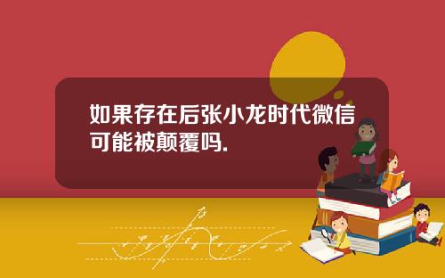 如果存在后张小龙时代微信可能被颠覆吗.