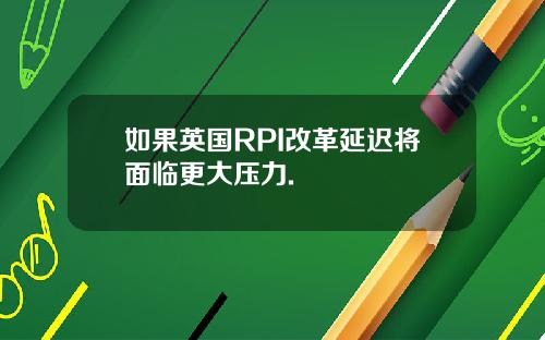 如果英国RPI改革延迟将面临更大压力.
