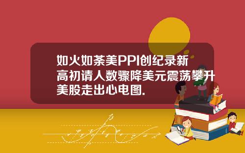 如火如荼美PPI创纪录新高初请人数骤降美元震荡攀升美股走出心电图.