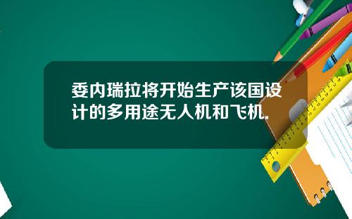 委内瑞拉将开始生产该国设计的多用途无人机和飞机.