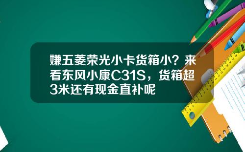 嫌五菱荣光小卡货箱小？来看东风小康C31S，货箱超3米还有现金直补呢