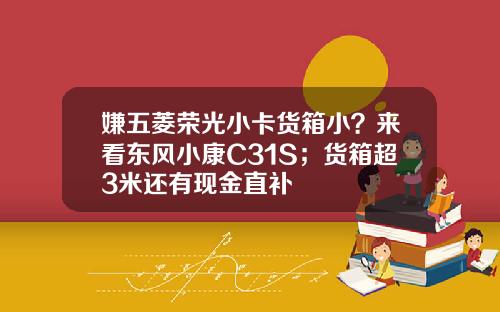 嫌五菱荣光小卡货箱小？来看东风小康C31S；货箱超3米还有现金直补