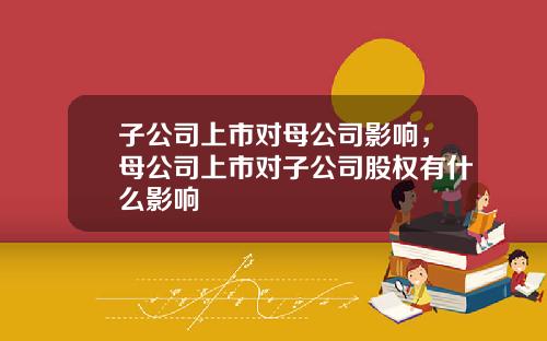 子公司上市对母公司影响，母公司上市对子公司股权有什么影响