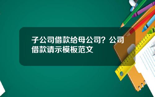 子公司借款给母公司？公司借款请示模板范文