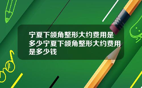 宁夏下颌角整形大约费用是多少宁夏下颌角整形大约费用是多少钱