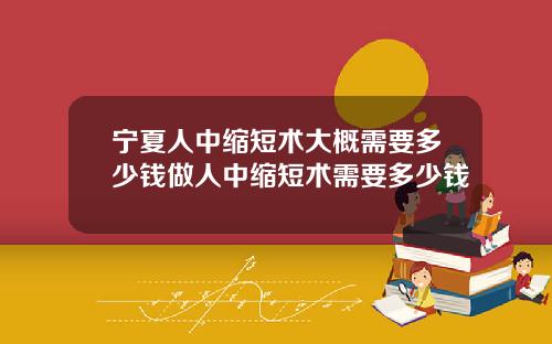 宁夏人中缩短术大概需要多少钱做人中缩短术需要多少钱