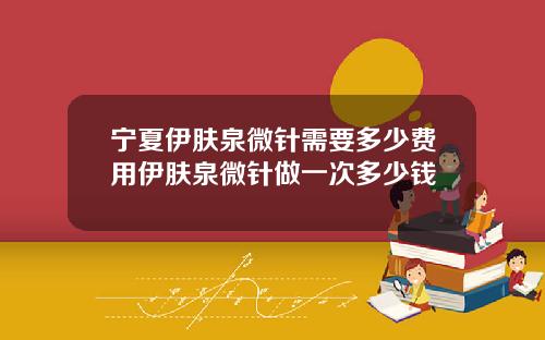 宁夏伊肤泉微针需要多少费用伊肤泉微针做一次多少钱