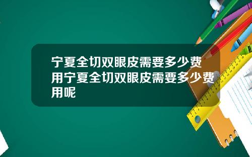 宁夏全切双眼皮需要多少费用宁夏全切双眼皮需要多少费用呢