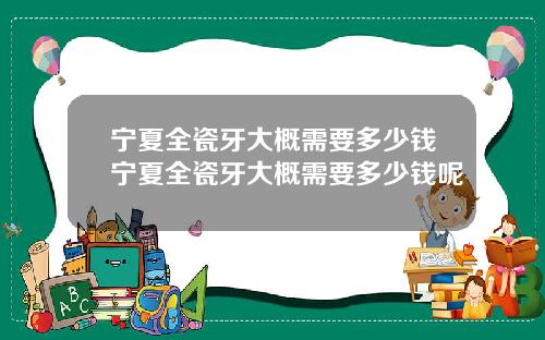 宁夏全瓷牙大概需要多少钱宁夏全瓷牙大概需要多少钱呢