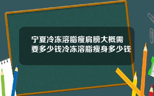 宁夏冷冻溶脂瘦肩膀大概需要多少钱冷冻溶脂瘦身多少钱