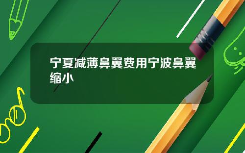 宁夏减薄鼻翼费用宁波鼻翼缩小