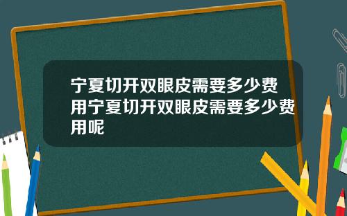 宁夏切开双眼皮需要多少费用宁夏切开双眼皮需要多少费用呢