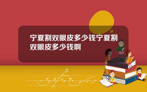 宁夏割双眼皮多少钱宁夏割双眼皮多少钱啊