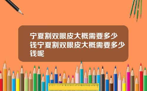 宁夏割双眼皮大概需要多少钱宁夏割双眼皮大概需要多少钱呢