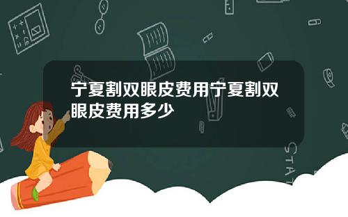 宁夏割双眼皮费用宁夏割双眼皮费用多少
