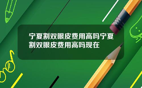 宁夏割双眼皮费用高吗宁夏割双眼皮费用高吗现在