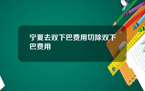 宁夏去双下巴费用切除双下巴费用