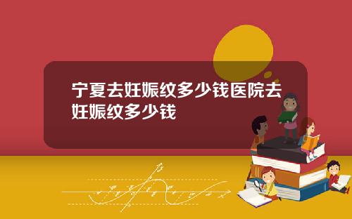 宁夏去妊娠纹多少钱医院去妊娠纹多少钱