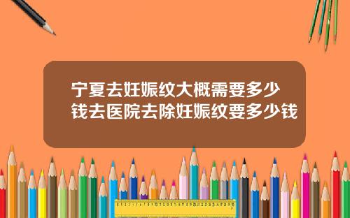 宁夏去妊娠纹大概需要多少钱去医院去除妊娠纹要多少钱