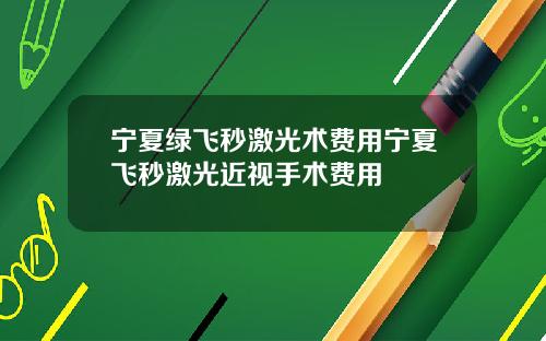 宁夏绿飞秒激光术费用宁夏飞秒激光近视手术费用