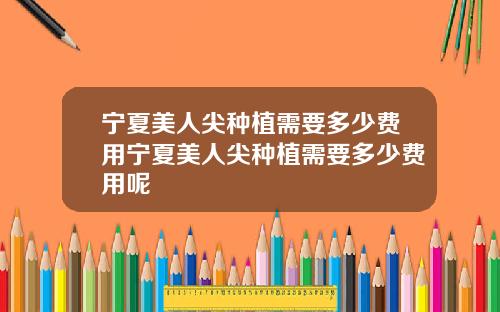 宁夏美人尖种植需要多少费用宁夏美人尖种植需要多少费用呢