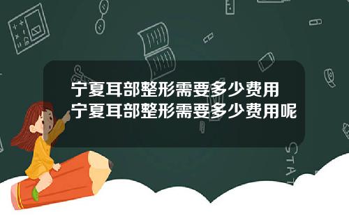 宁夏耳部整形需要多少费用宁夏耳部整形需要多少费用呢