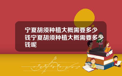 宁夏胡须种植大概需要多少钱宁夏胡须种植大概需要多少钱呢