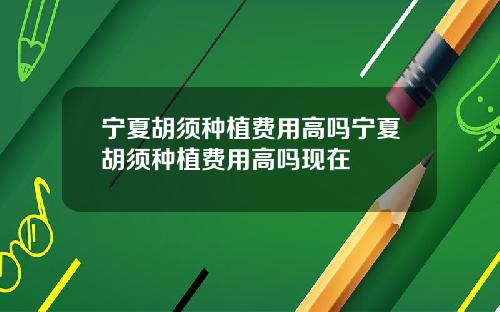 宁夏胡须种植费用高吗宁夏胡须种植费用高吗现在