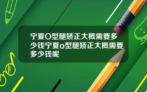 宁夏O型腿矫正大概需要多少钱宁夏o型腿矫正大概需要多少钱呢