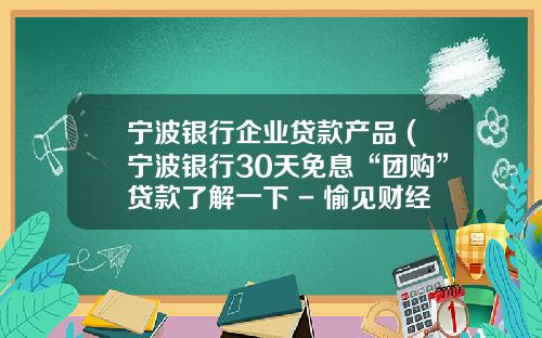 宁波银行企业贷款产品 (宁波银行30天免息“团购”贷款了解一下 - 愉见财经)