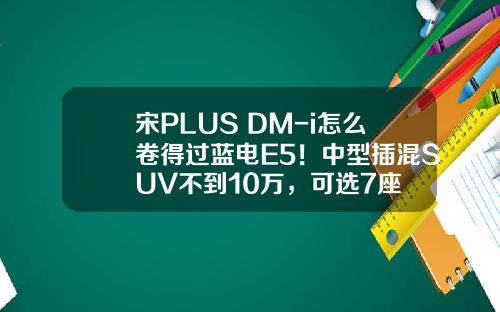 宋PLUS DM-i怎么卷得过蓝电E5！中型插混SUV不到10万，可选7座