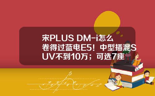 宋PLUS DM-i怎么卷得过蓝电E5！中型插混SUV不到10万；可选7座