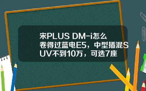 宋PLUS DM-i怎么卷得过蓝电E5，中型插混SUV不到10万，可选7座