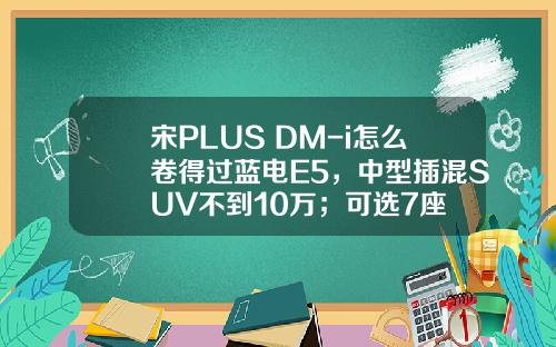 宋PLUS DM-i怎么卷得过蓝电E5，中型插混SUV不到10万；可选7座