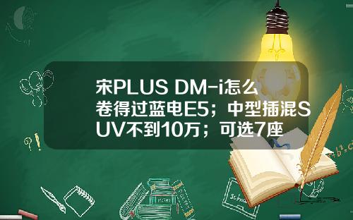 宋PLUS DM-i怎么卷得过蓝电E5；中型插混SUV不到10万；可选7座