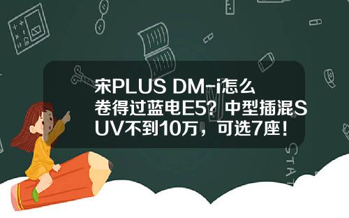 宋PLUS DM-i怎么卷得过蓝电E5？中型插混SUV不到10万，可选7座！