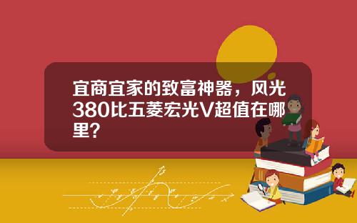 宜商宜家的致富神器，风光380比五菱宏光V超值在哪里？