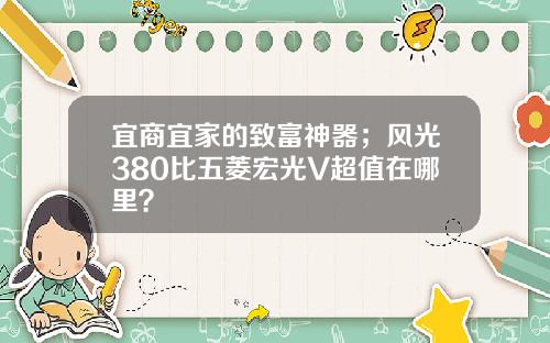 宜商宜家的致富神器；风光380比五菱宏光V超值在哪里？