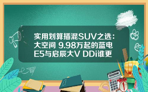实用划算插混SUV之选：大空间 9.98万起的蓝电E5与启辰大V DDi谁更胜一筹？