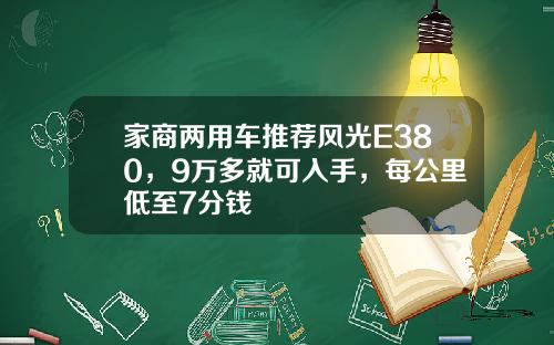 家商两用车推荐风光E380，9万多就可入手，每公里低至7分钱