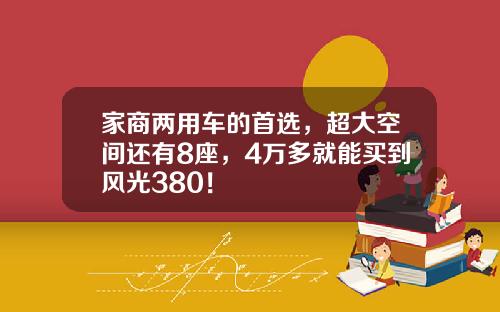 家商两用车的首选，超大空间还有8座，4万多就能买到风光380！