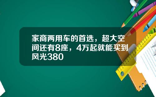 家商两用车的首选，超大空间还有8座，4万起就能买到风光380